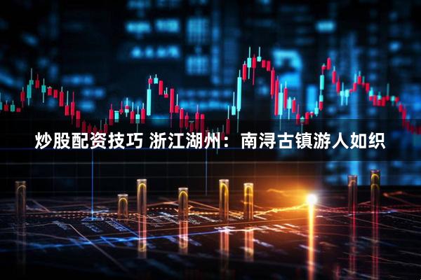 炒股配资技巧 浙江湖州：南浔古镇游人如织