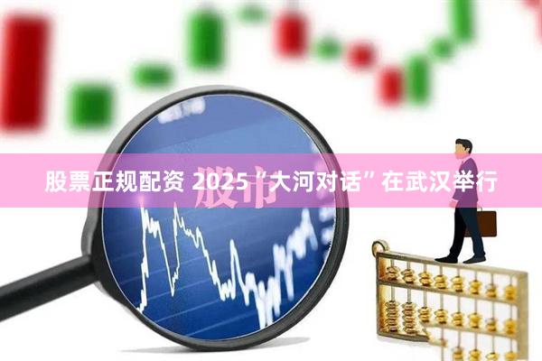 股票正规配资 2025“大河对话”在武汉举行