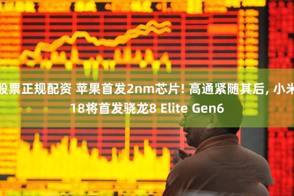 股票正规配资 苹果首发2nm芯片! 高通紧随其后, 小米18将首发骁龙8 Elite Gen6