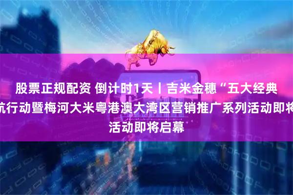 股票正规配资 倒计时1天丨吉米金穗“五大经典”领航行动暨梅河大米粤港澳大湾区营销推广系列活动即将启幕