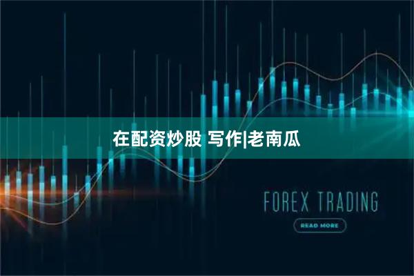 在配资炒股 写作|老南瓜