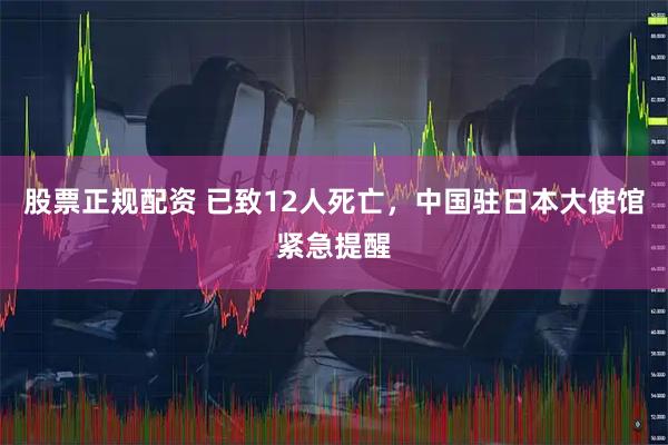 股票正规配资 已致12人死亡，中国驻日本大使馆紧急提醒