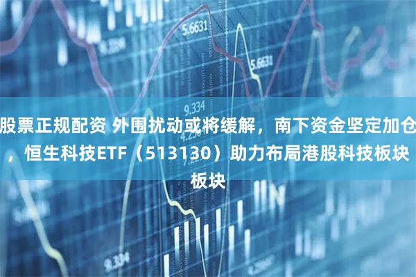 股票正规配资 外围扰动或将缓解，南下资金坚定加仓，恒生科技ETF（513130）助力布局港股科技板块