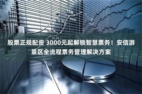股票正规配资 3000元起解锁智慧票务！安信游景区全流程票务管理解决方案