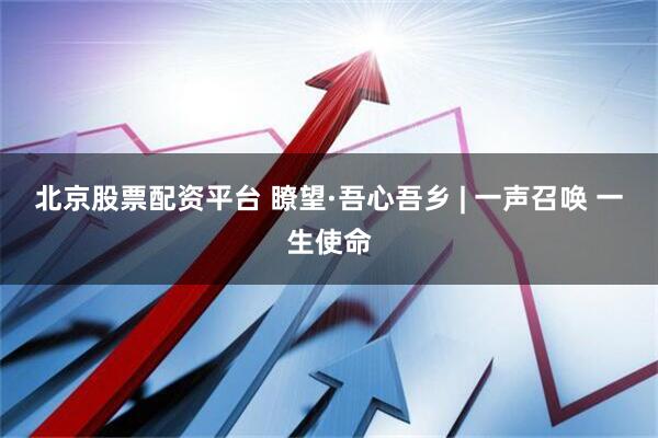 北京股票配资平台 瞭望·吾心吾乡 | 一声召唤 一生使命