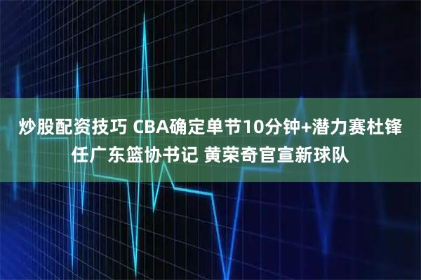 炒股配资技巧 CBA确定单节10分钟+潜力赛杜锋任广东篮协书记 黄荣奇官宣新球队