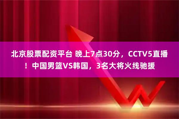 北京股票配资平台 晚上7点30分，CCTV5直播！中国男篮VS韩国，3名大将火线驰援