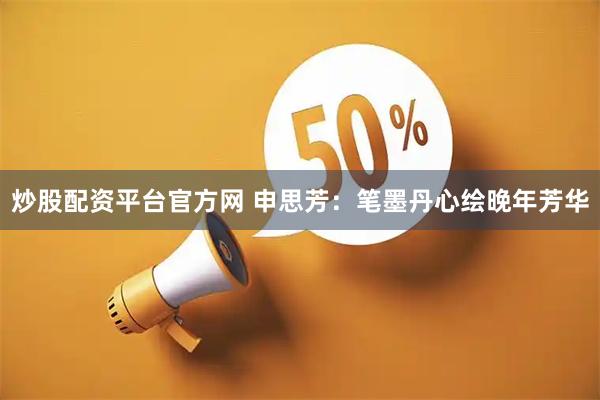 炒股配资平台官方网 申思芳：笔墨丹心绘晚年芳华