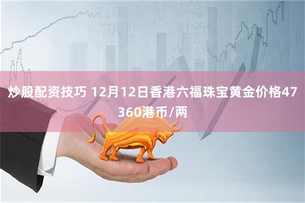 炒股配资技巧 12月12日香港六福珠宝黄金价格47360港币/两