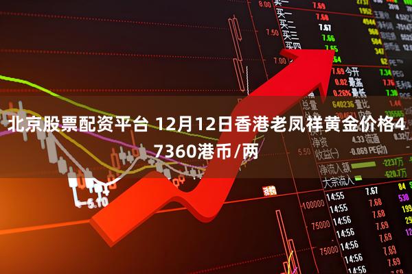 北京股票配资平台 12月12日香港老凤祥黄金价格47360港币/两