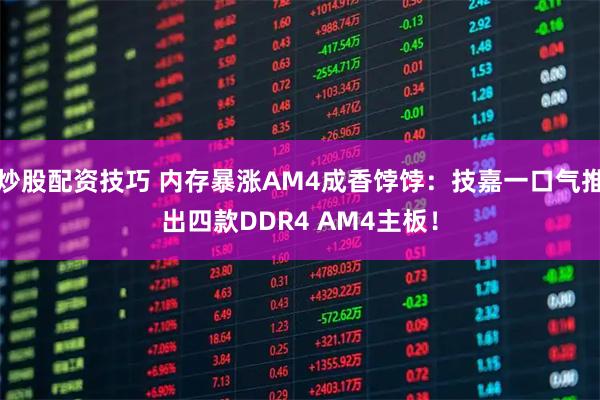 炒股配资技巧 内存暴涨AM4成香饽饽：技嘉一口气推出四款DDR4 AM4主板！