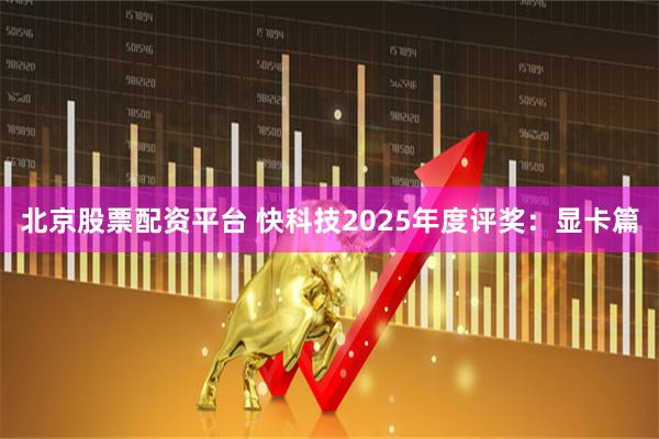 北京股票配资平台 快科技2025年度评奖：显卡篇