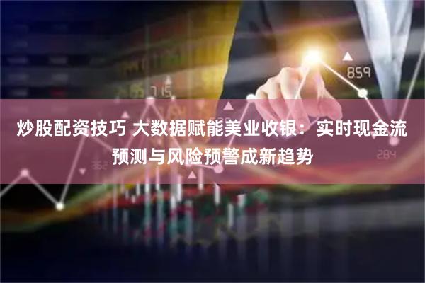 炒股配资技巧 大数据赋能美业收银：实时现金流预测与风险预警成新趋势