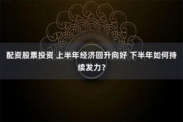 配资股票投资 上半年经济回升向好 下半年如何持续发力？
