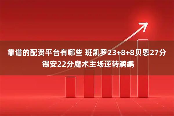 靠谱的配资平台有哪些 班凯罗23+8+8贝恩27分 锡安22分魔术主场逆转鹈鹕