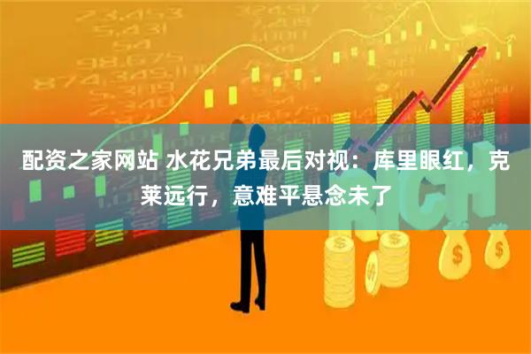 配资之家网站 水花兄弟最后对视：库里眼红，克莱远行，意难平悬念未了