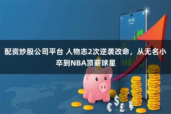 配资炒股公司平台 人物志2次逆袭改命，从无名小卒到NBA顶薪球星