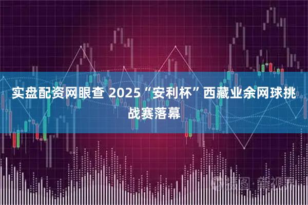 实盘配资网眼查 2025“安利杯”西藏业余网球挑战赛落幕
