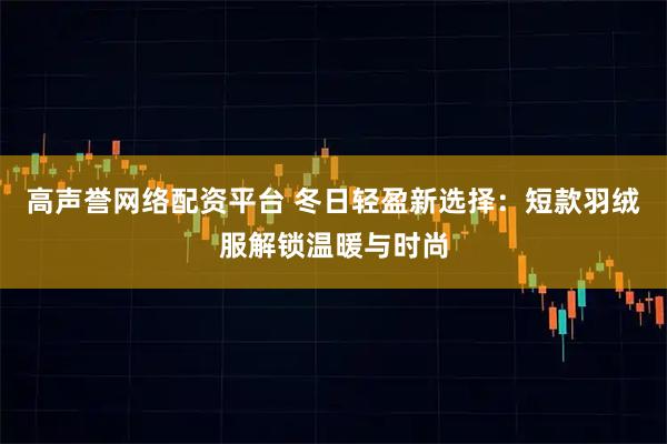 高声誉网络配资平台 冬日轻盈新选择：短款羽绒服解锁温暖与时尚