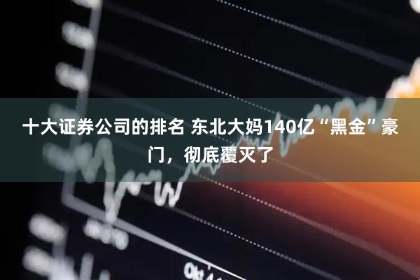 十大证券公司的排名 东北大妈140亿“黑金”豪门，彻底覆灭了