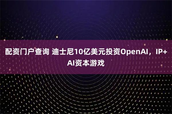 配资门户查询 迪士尼10亿美元投资OpenAI，IP+AI资本游戏