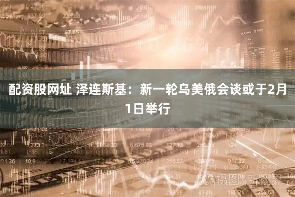 配资股网址 泽连斯基：新一轮乌美俄会谈或于2月1日举行