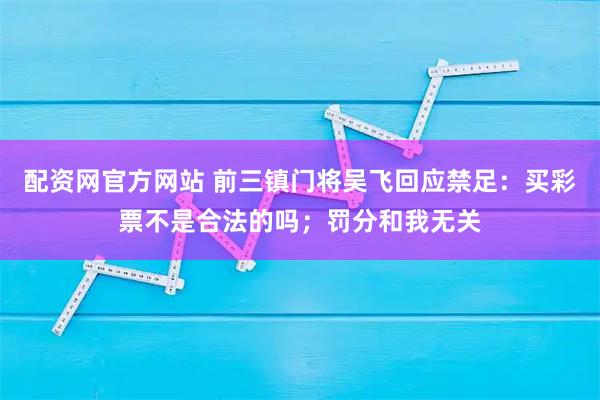 配资网官方网站 前三镇门将吴飞回应禁足：买彩票不是合法的吗；罚分和我无关