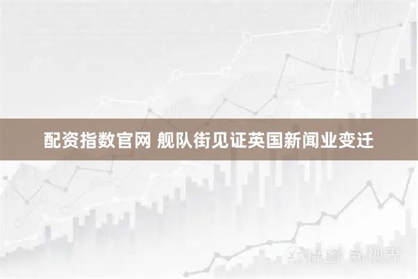 配资指数官网 舰队街见证英国新闻业变迁