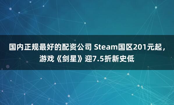 国内正规最好的配资公司 Steam国区201元起，游戏《剑星》迎7.5折新史低