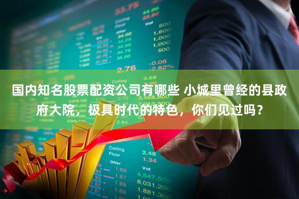 国内知名股票配资公司有哪些 小城里曾经的县政府大院，极具时代的特色，你们见过吗？