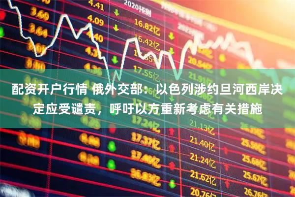 配资开户行情 俄外交部：以色列涉约旦河西岸决定应受谴责，呼吁以方重新考虑有关措施