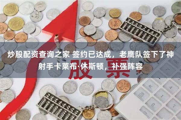 炒股配资查询之家 签约已达成，老鹰队签下了神射手卡莱布·休斯顿，补强阵容