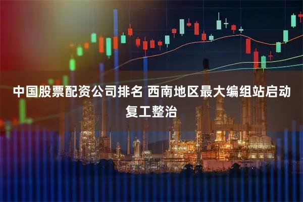 中国股票配资公司排名 西南地区最大编组站启动复工整治