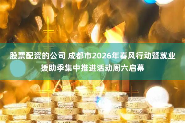 股票配资的公司 成都市2026年春风行动暨就业援助季集中推进活动周六启幕