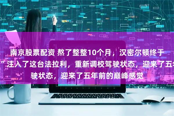南京股票配资 熬了整整10个月，汉密尔顿终于把自己的“基因”注入了这台法拉利，重新调校驾驶状态，迎来了五年前的巅峰感觉