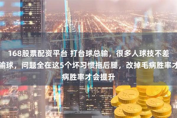 168股票配资平台 打台球总输，很多人球技不差却一直输球，问题全在这5个坏习惯拖后腿，改掉毛病胜率才会提升
