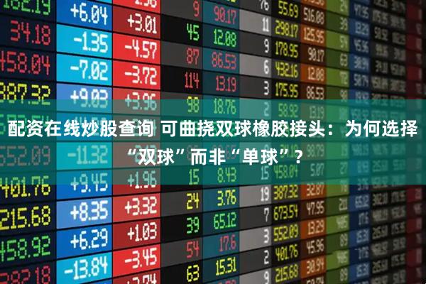 配资在线炒股查询 可曲挠双球橡胶接头：为何选择“双球”而非“单球”？