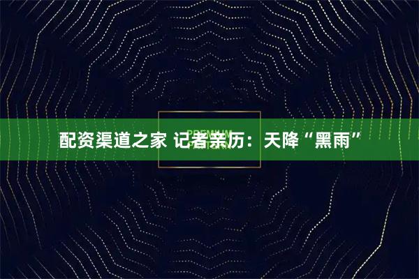 配资渠道之家 记者亲历：天降“黑雨”