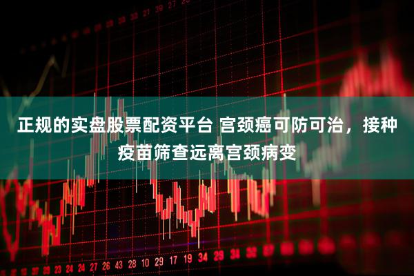 正规的实盘股票配资平台 宫颈癌可防可治，接种疫苗筛查远离宫颈病变