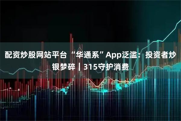 配资炒股网站平台 “华通系”App泛滥：投资者炒银梦碎︱315守护消费