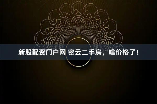 新股配资门户网 密云二手房，啥价格了！