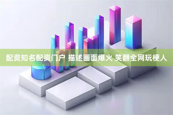 配资知名配资门户 描述画面爆火 笑翻全网玩梗人