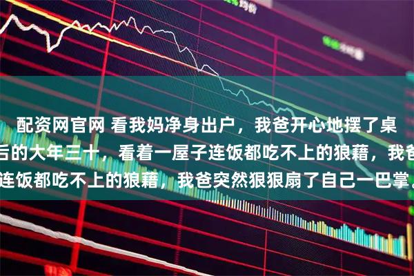 配资网官网 看我妈净身出户，我爸开心地摆了桌酒庆祝单身。直到半年后的大年三十，看着一屋子连饭都吃不上的狼藉，我爸突然狠狠扇了自己一巴掌。