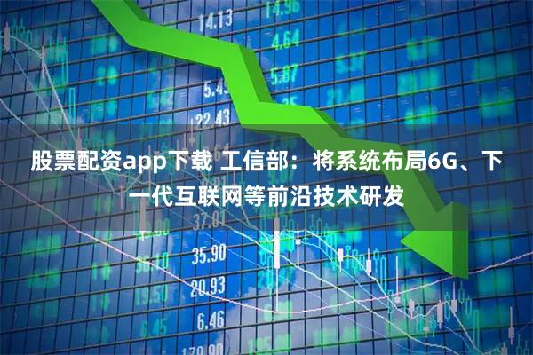 股票配资app下载 工信部：将系统布局6G、下一代互联网等前沿技术研发
