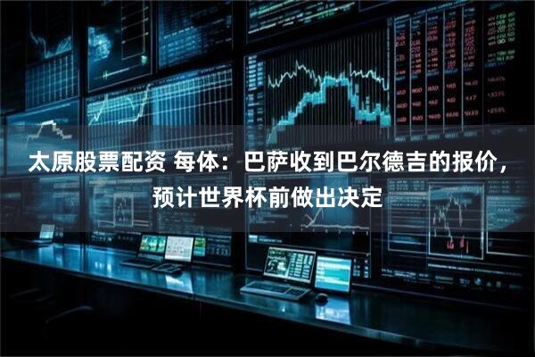 太原股票配资 每体：巴萨收到巴尔德吉的报价，预计世界杯前做出决定