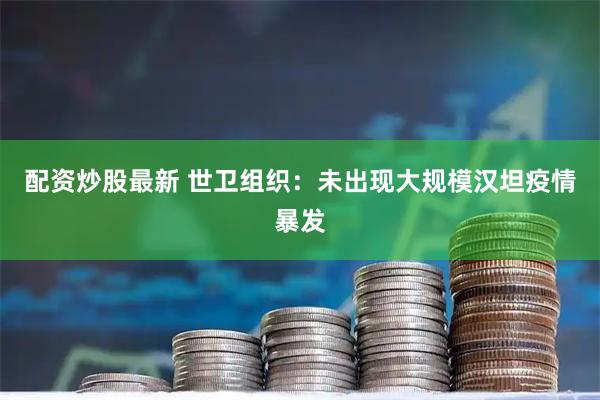 配资炒股最新 世卫组织：未出现大规模汉坦疫情暴发