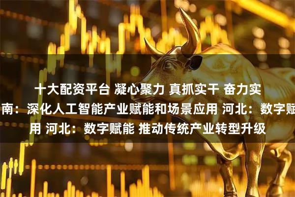 十大配资平台 凝心聚力 真抓实干 奋力实现“十五五”良好开局｜湖南：深化人工智能产业赋能和场景应用 河北：数字赋能 推动传统产业转型升级