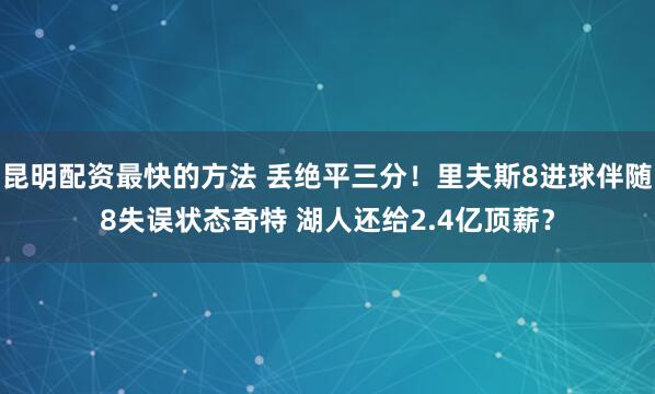 昆明配资最快的方法 丢绝平三分！里夫斯8进球伴随8失误状态奇特 湖人还给2.4亿顶薪？