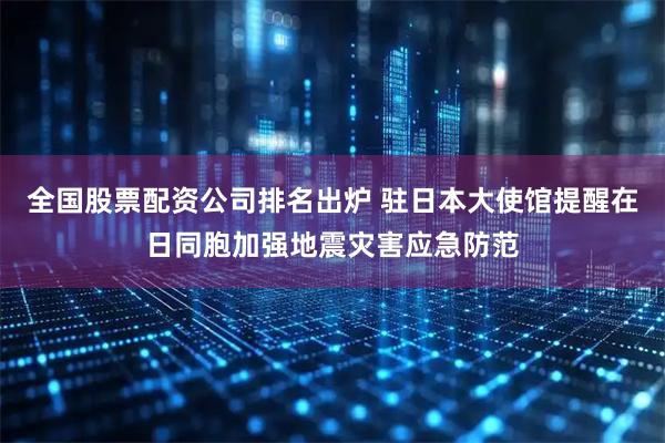 全国股票配资公司排名出炉 驻日本大使馆提醒在日同胞加强地震灾害应急防范