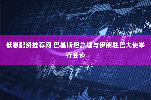 低息配资推荐网 巴基斯坦总理与伊朗驻巴大使举行会谈